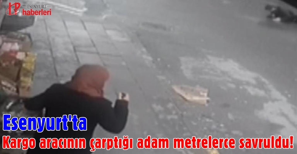 Esenyurt'ta kargo aracının çarptığı adam metrelerce savruldu!