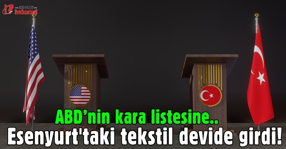 ABD’nin kara listesine, Esenyurt'taki tekstil devide girdi!