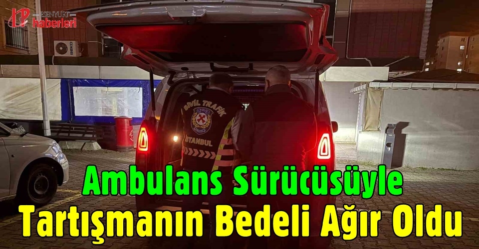 Büyükçekmece'de Ambulans Sürücüsüyle Tartışmanın Bedeli Ağır Oldu
