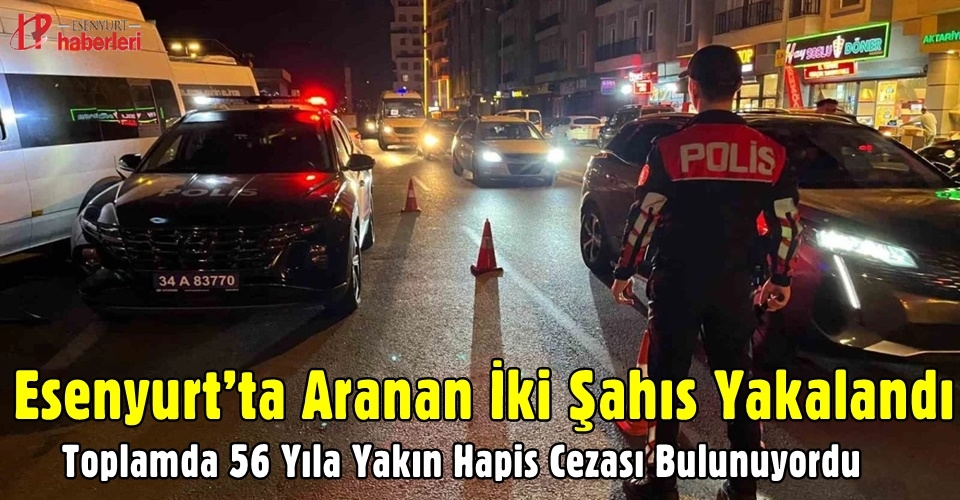 Esenyurt’ta Aranan İki Şahıs Yakalandı: Toplamda 56 Yıla Yakın Hapis Cezası Bulunuyordu