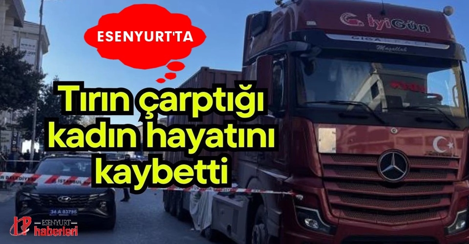 Esenyurt’ta tırın çarptığı kadın hayatını kaybetti