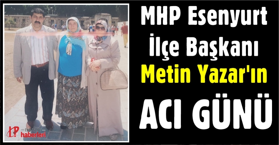 MHP Esenyurt İlçe Başkanı Metin Yazar'ın acı günü