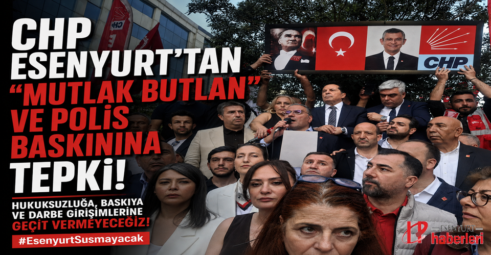 CHP Esenyurt’tan ‘’Mutlak Butlan’’ ve Polis baskınına tepki