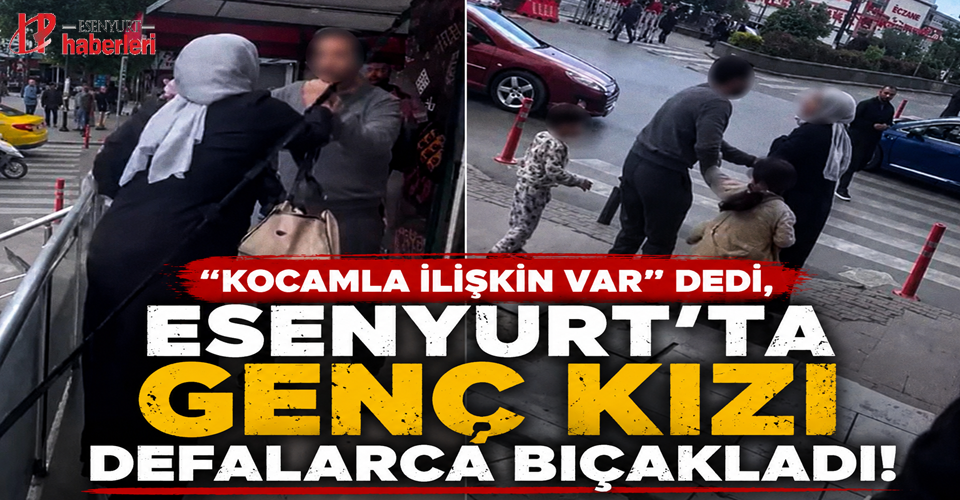 "Kocamla ilişkin var" dedi, Esenyurt’ta genç kızı defalarca bıçakladı