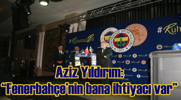 Aziz Yıldırım; Fenerbahçe’nin bana ihtiyacı var
