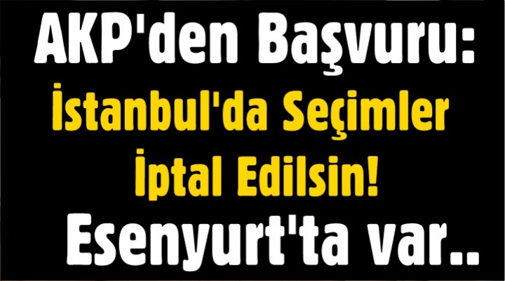 AKP'den başvuru: İstanbul'da seçim iptal edilsin