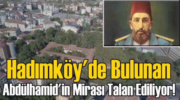 Hadımköy'de Bulunan Abdülhamid'in Mirası Talan Ediliyor!