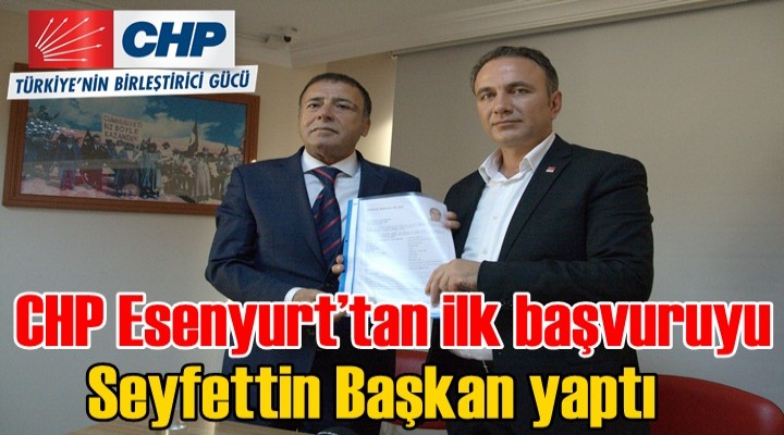 CHP Esenyurt’tan ilk başvuruyu Seyfettin Başkan yaptı
