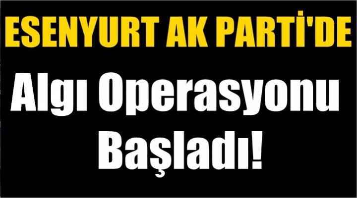 Esenyurt AK PARTİ'de Algı Operasyonu Başladı!