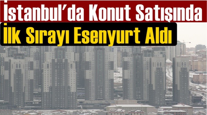 İstanbul'un en çok konut satan İlçesi Esenyurt oldu