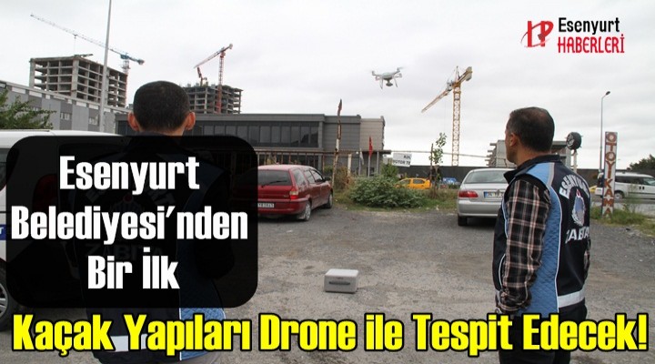 Esenyurt Belediyesi'nden Bir İlk.. Kaçak Yapılaşmayı Drone ile Denetleyecek!