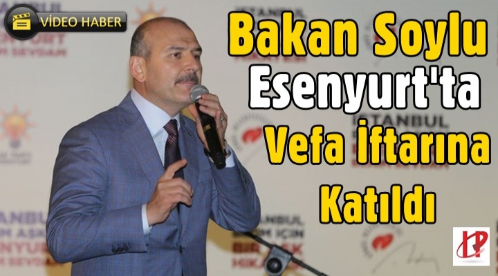 Bakan Soylu Esenyurt'ta AK Partinin Vefa İftarına Katıldı