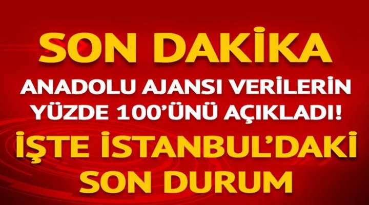 Anadolu Ajansı verilerin yüzde 100'ünü açıkladı! İşte İstanbul'daki son durum