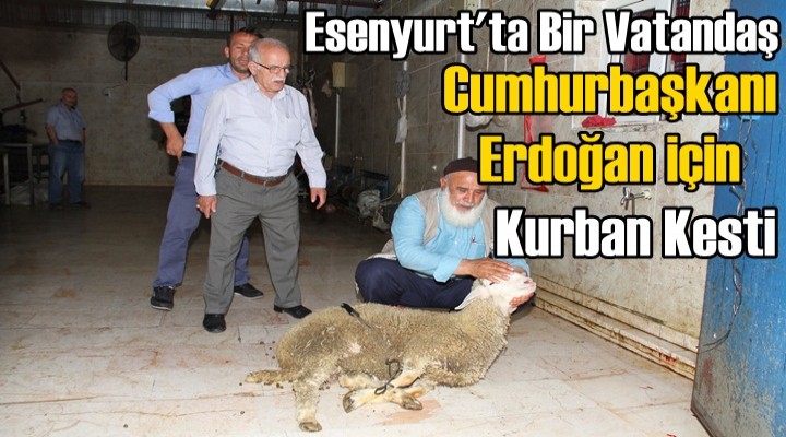 Esenyurt'ta bir vatandaş Erdoğan için kurban kesti