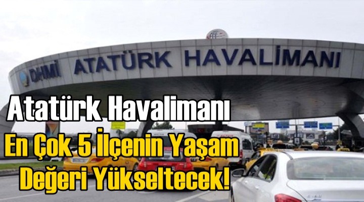 Atatürk Havalimanı, En Çok 5 İlçenin Yaşam Değeri Yükseltecek!