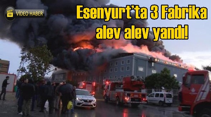 Esenyurt’ta 3 fabrika alev alev yandı!