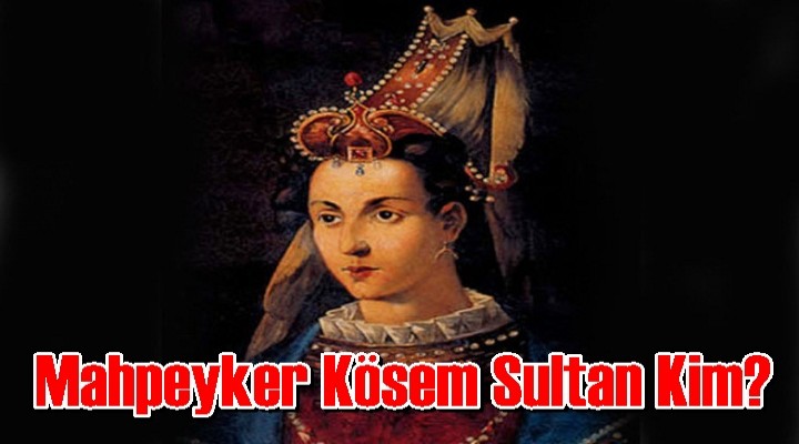 Mahpeyker Kösem Sultan kim?