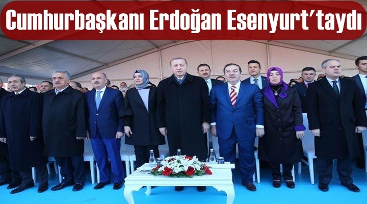 Cumhurbaşkanı Erdoğan Esenyurt'taydı