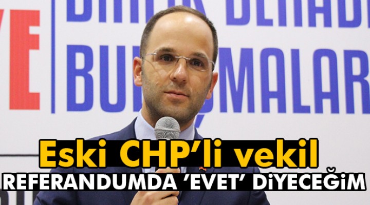 Eski CHP’li vekil: Referandumda Evet diyeceğim