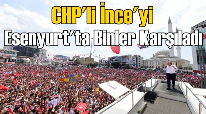 CHP'li İnce'yi Esenyurt'ta Binler Karşıladı