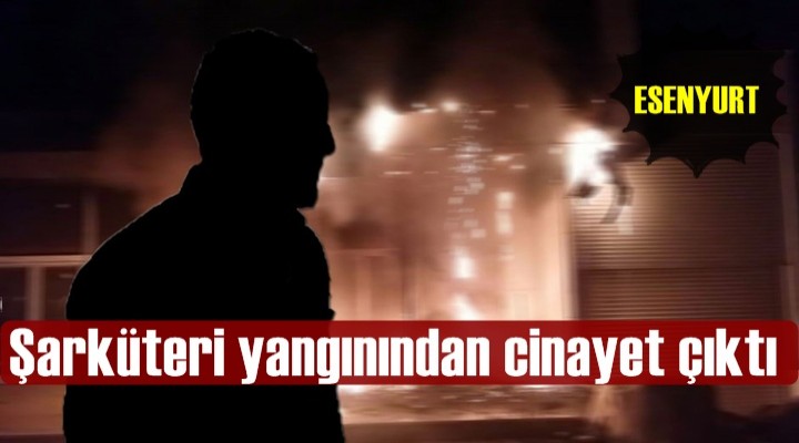 Esenyurt'taki Şarküteri yangınından cinayet çıktı
