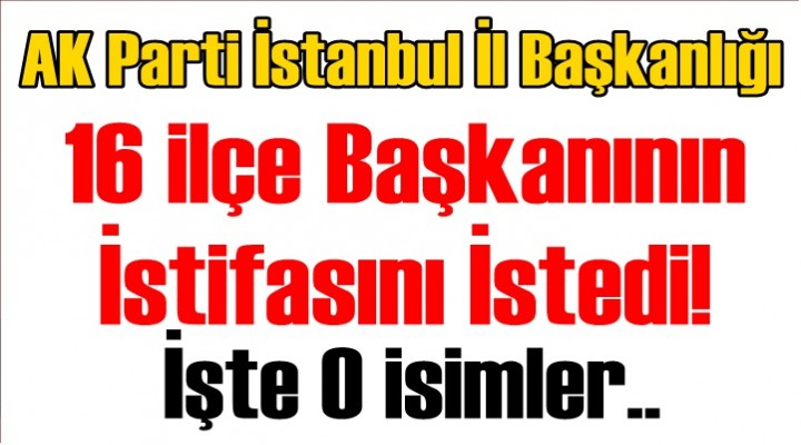 AK Parti İstanbul İl Başkanlığı 16 İlçe Başkanının İstifasını İstedi!