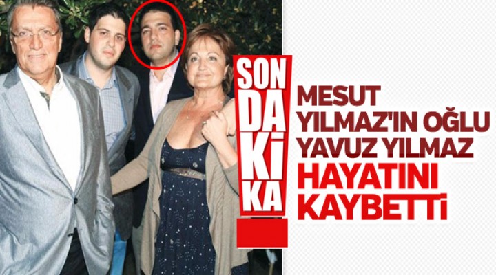 Eski Başbakan Mesut Yılmaz'ın oğlu hayatını kaybetti