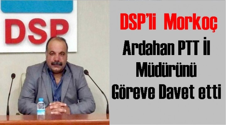 DSP’li Morkoç Ardahan PTT İl Müdürünü Göreve Davet etti