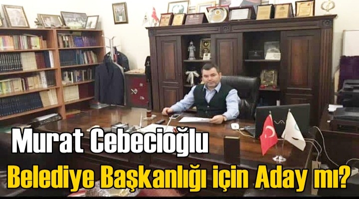 Murat Cebecioğlu Belediye Başkanlığı için Aday mı?