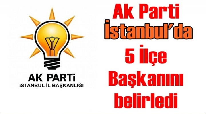 Ak Parti İstanbul'da 5 İlçe Başkanını belirledi