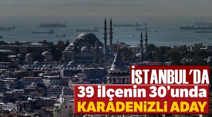 İstanbul'un 39 ilçesinin 30’unda Karadenizli aday var