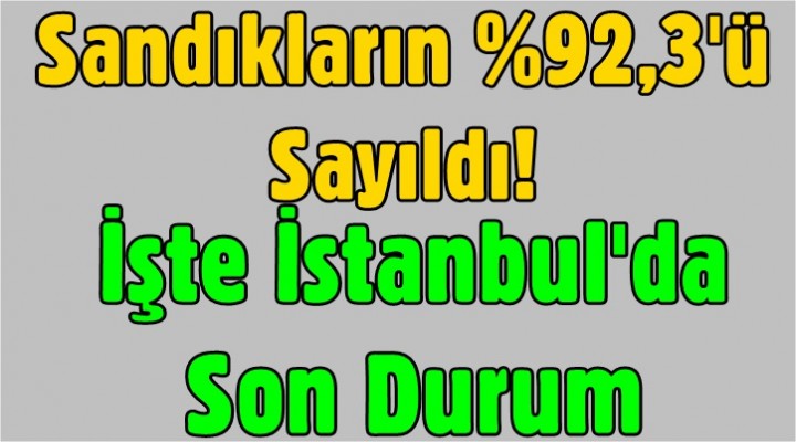 Sandıkların %92,3'ü sayıldı! İşte İstanbul'da son durum