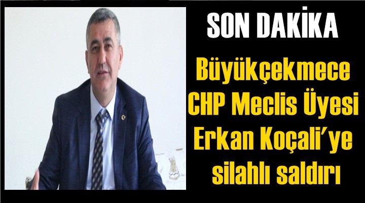 CHP'li Meclis Üyesi Erkan Koçali'ye silahlı saldırı