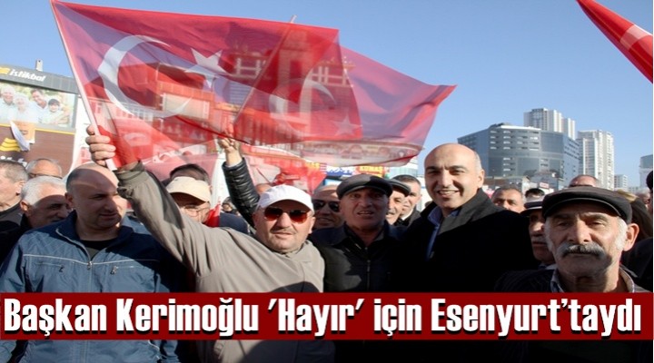 Başkan Kerimoğlu 'Hayır' için Esenyurt’taydı