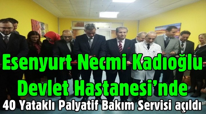 Esenyurt Necmi Kadıoğlu Devlet Hastanesi’nde, Palyatif Bakım Servisi açıldı