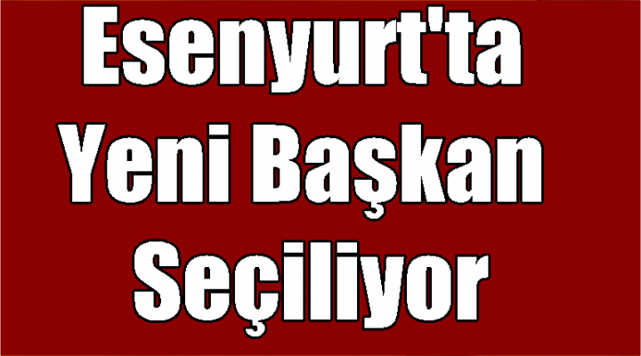 Esenyurt'ta Yeni Başkan Seçiliyor