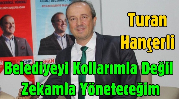 Hançerli; Belediyeyi kollarımla değil zekamla yöneteceğim