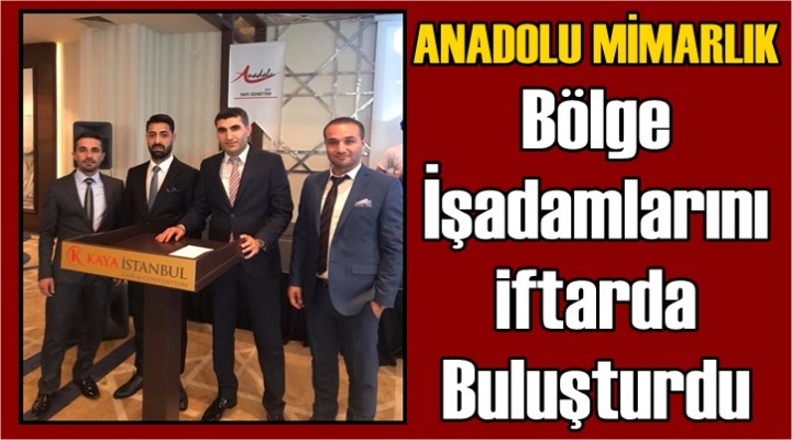 Anadolu Mimarlık Bölge İşadamlarını iftarda buluşturdu