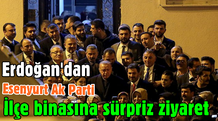 Erdoğan'dan Esenyurt Ak Parti İlçe binasına sürpriz ziyaret