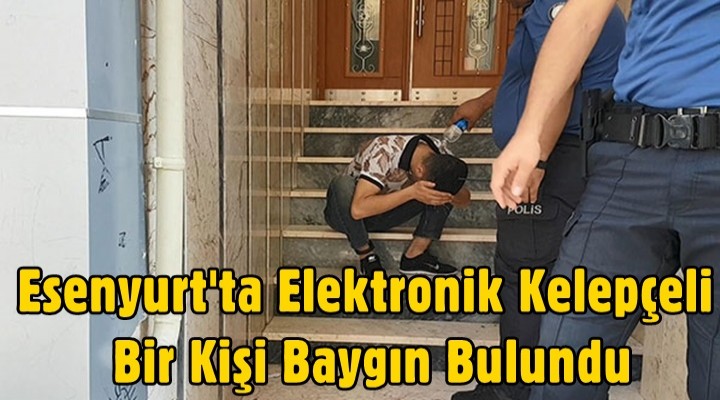 Esenyurt'ta Elektronik Kelepçeli Bir Kişi Baygın Bulundu