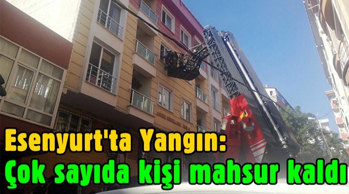 Esenyurt'ta yangın: Çok sayıda kişi mahsur kaldı