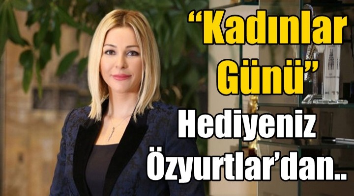 'Kadınlar Günü' hediyeniz Özyurtlar’dan..