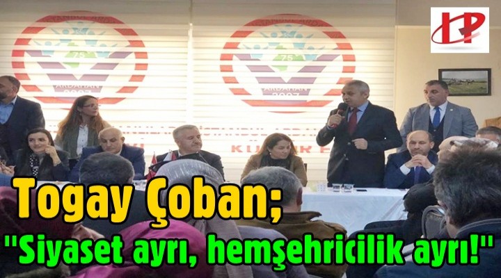 Togay Çoban; 'Siyaset ayrı, hemşehricilik ayrı!'