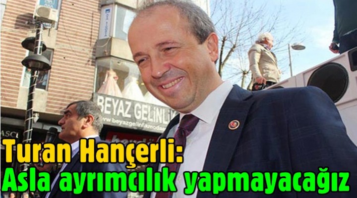 Turan Hançerli: Asla ayrımcılık yapmayacağız