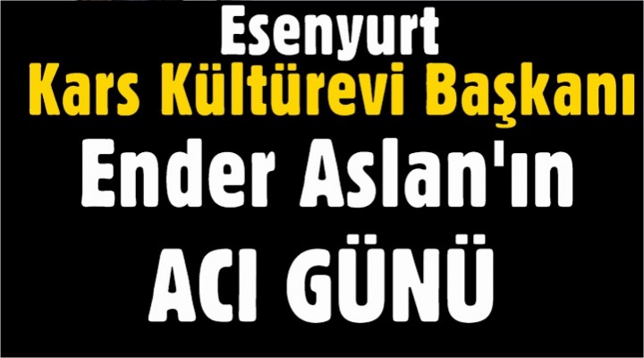 Esenyurt Kars Kültürevi Başkanı Ender Aslan’ın Acı Günü