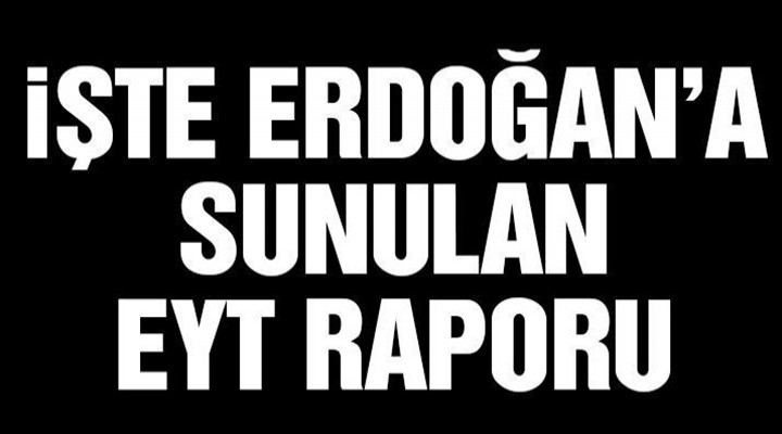 İşte Cumhurbaşkanlığı’na sunulan EYT raporu