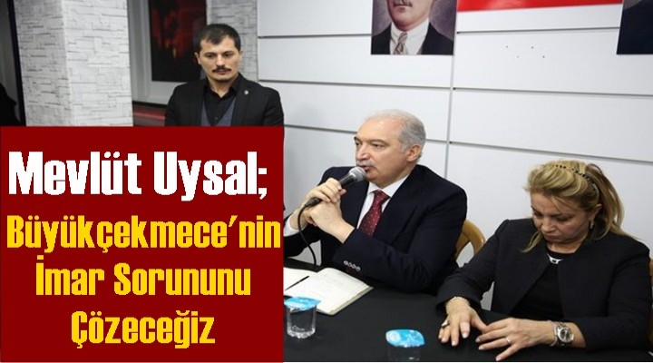 Mevlüt Uysal: Büyükçekmece'nin İmar Sorununu Çözeceğiz