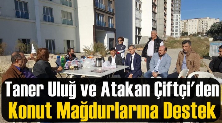 Uluğ ve Çiftçi'den Konut Mağdurlarına Destek