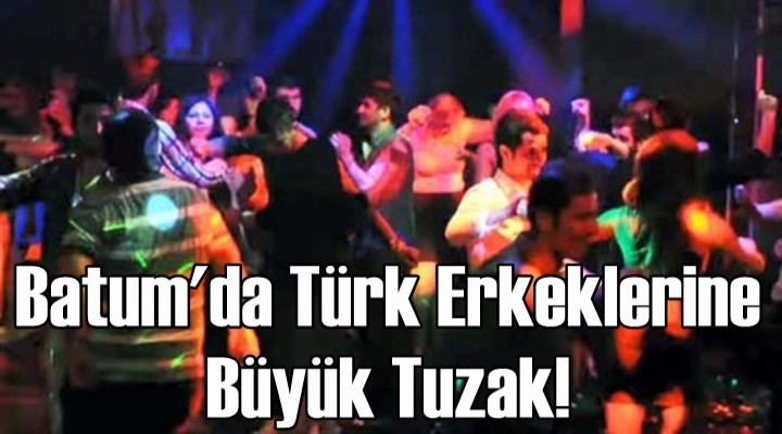 Batum'da Türk erkeklerine büyük tuzak!