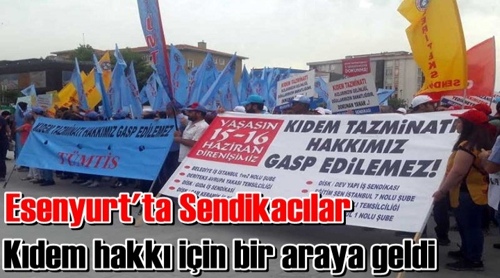 Esenyurt'ta Sendikacılar kıdem hakkı için bir araya geldi